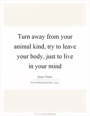 Turn away from your animal kind, try to leave your body, just to live in your mind Picture Quote #1