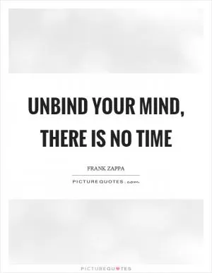 Unbind your mind, there is no time Picture Quote #1