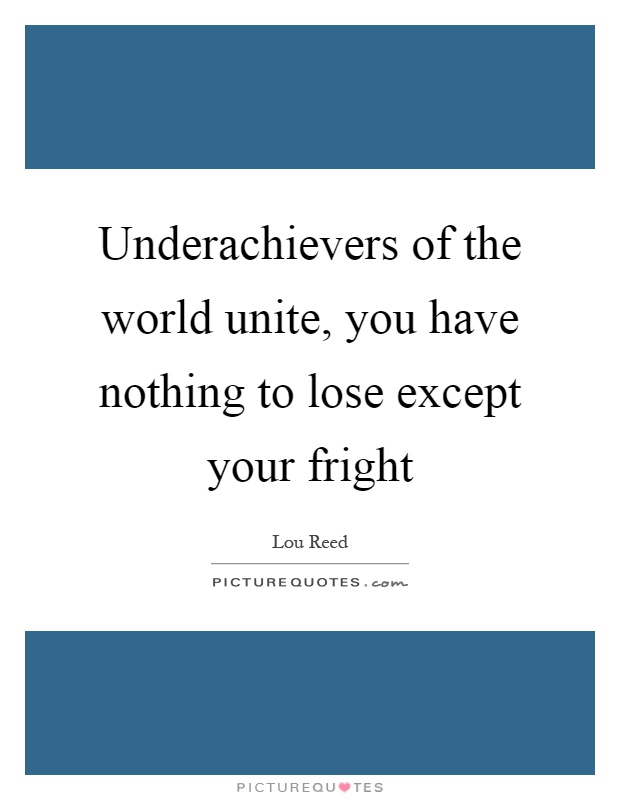 Underachievers of the world unite, you have nothing to lose except your fright Picture Quote #1