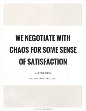 We negotiate with chaos for some sense of satisfaction Picture Quote #1