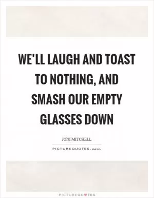 We’ll laugh and toast to nothing, and smash our empty glasses down Picture Quote #1