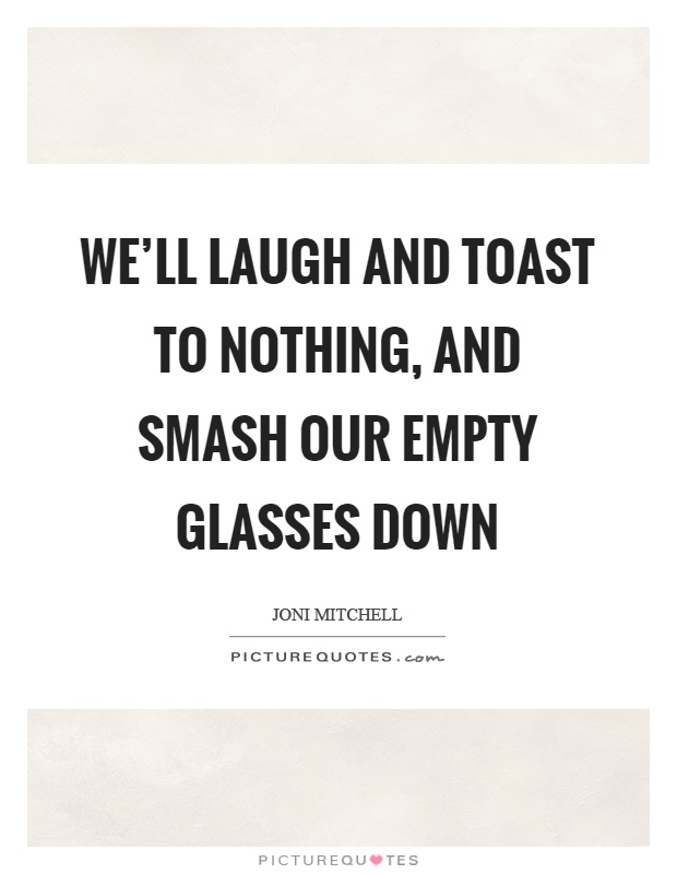 We'll laugh and toast to nothing, and smash our empty glasses down Picture Quote #1