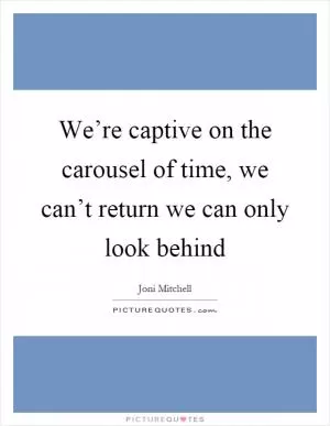We’re captive on the carousel of time, we can’t return we can only look behind Picture Quote #1