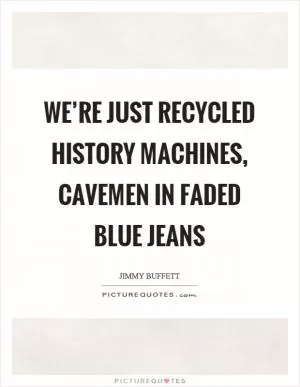 We’re just recycled history machines, cavemen in faded blue jeans Picture Quote #1