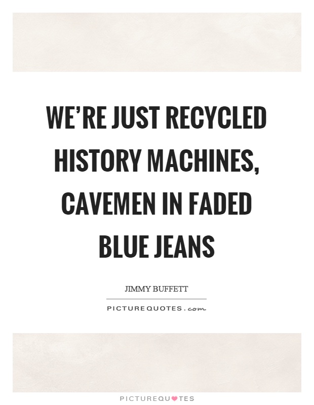 We're just recycled history machines, cavemen in faded blue jeans Picture Quote #1
