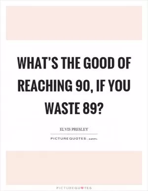 What’s the good of reaching 90, if you waste 89? Picture Quote #1