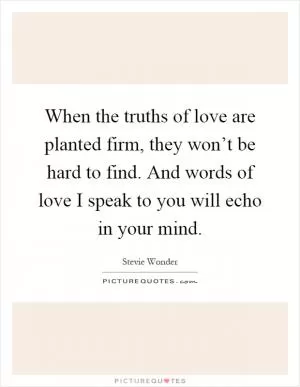 When the truths of love are planted firm, they won’t be hard to find. And words of love I speak to you will echo in your mind Picture Quote #1