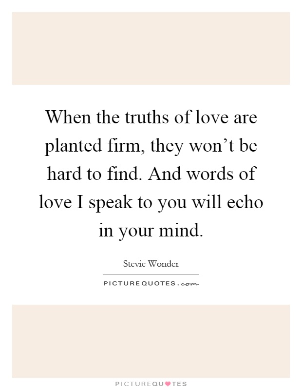 When the truths of love are planted firm, they won't be hard to find. And words of love I speak to you will echo in your mind Picture Quote #1