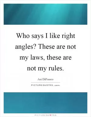 Who says I like right angles? These are not my laws, these are not my rules Picture Quote #1