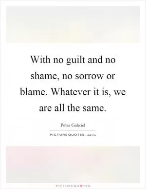 With no guilt and no shame, no sorrow or blame. Whatever it is, we are all the same Picture Quote #1