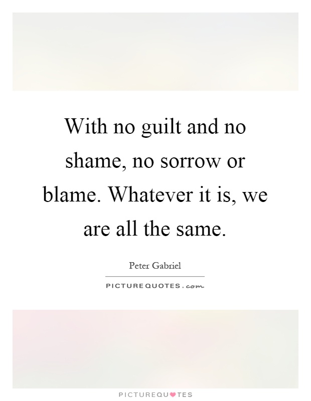 With no guilt and no shame, no sorrow or blame. Whatever it is, we are all the same Picture Quote #1