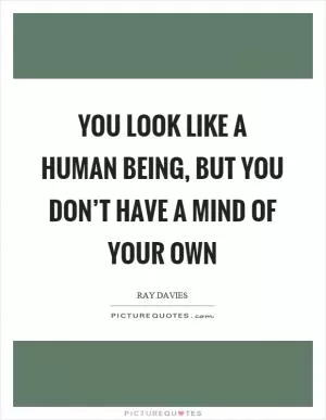 You look like a human being, but you don’t have a mind of your own Picture Quote #1