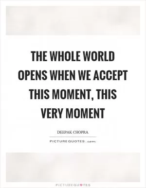 The whole world opens when we accept this moment, this very moment Picture Quote #1