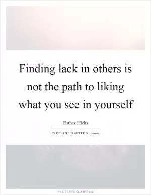 Finding lack in others is not the path to liking what you see in yourself Picture Quote #1