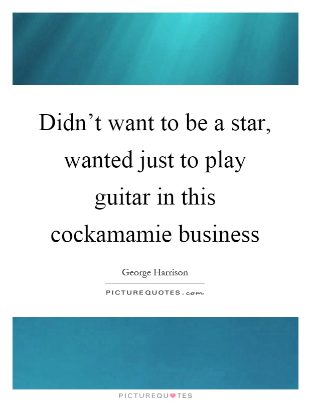 Didn't want to be a star, wanted just to play guitar in this cockamamie business Picture Quote #1