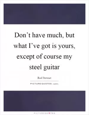 Don’t have much, but what I’ve got is yours, except of course my steel guitar Picture Quote #1