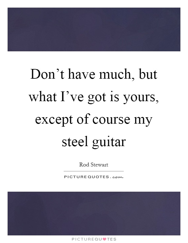 Don't have much, but what I've got is yours, except of course my steel guitar Picture Quote #1