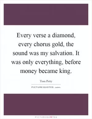 Every verse a diamond, every chorus gold, the sound was my salvation. It was only everything, before money became king Picture Quote #1