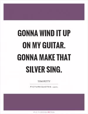 Gonna wind it up on my guitar. Gonna make that silver sing Picture Quote #1
