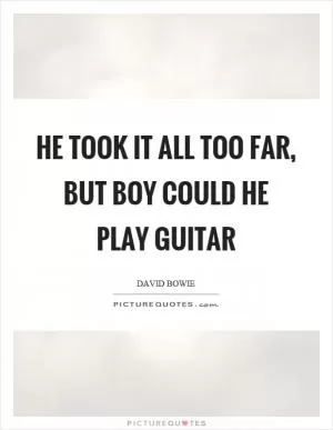 He took it all too far, but boy could he play guitar Picture Quote #1