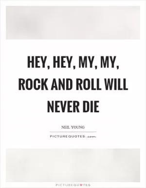 Hey, hey, my, my, rock and roll will never die Picture Quote #1