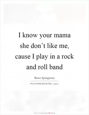I know your mama she don’t like me, cause I play in a rock and roll band Picture Quote #1