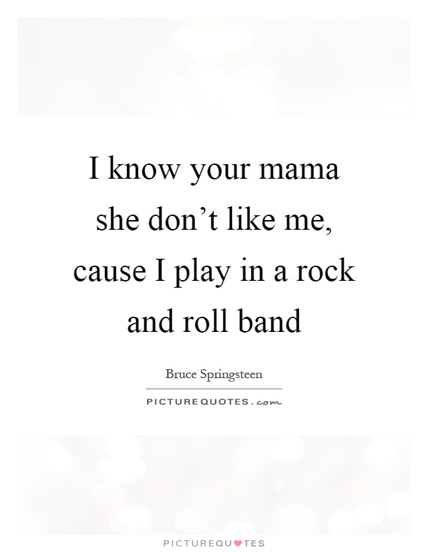 I know your mama she don't like me, cause I play in a rock and roll band Picture Quote #1