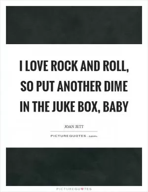 I love rock and roll, so put another dime in the juke box, baby Picture Quote #1