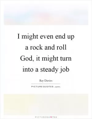 I might even end up a rock and roll God, it might turn into a steady job Picture Quote #1