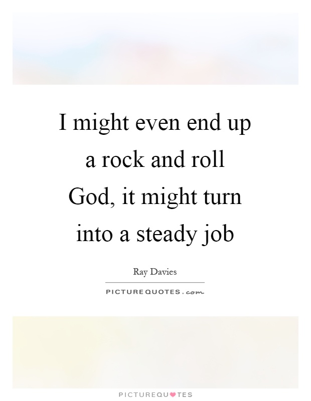 I might even end up a rock and roll God, it might turn into a steady job Picture Quote #1