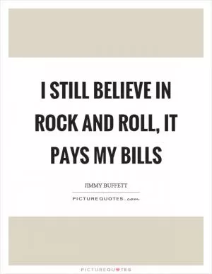I still believe in rock and roll, it pays my bills Picture Quote #1
