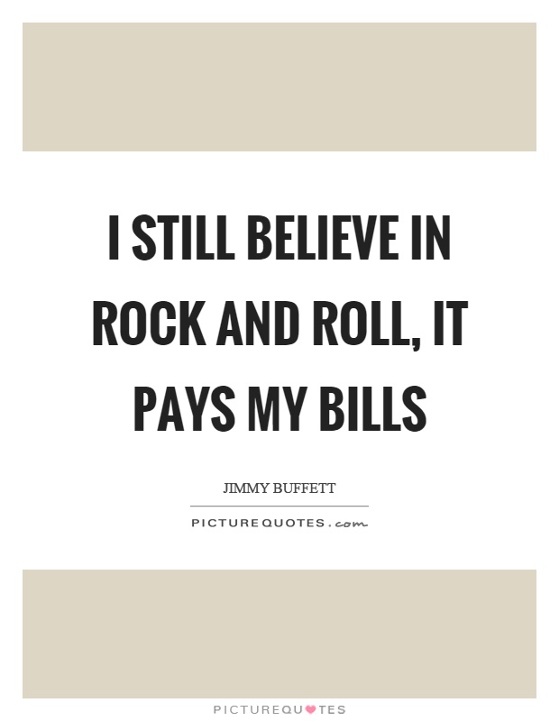 I still believe in rock and roll, it pays my bills Picture Quote #1