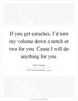 If you get earaches, I’d turn my volume down a notch or two for you. Cause I will do anything for you Picture Quote #1