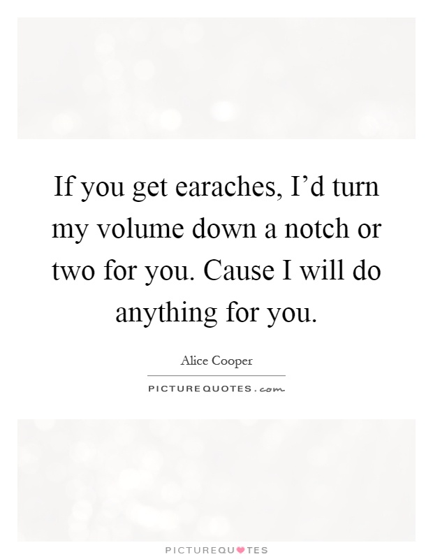 If you get earaches, I'd turn my volume down a notch or two for you. Cause I will do anything for you Picture Quote #1