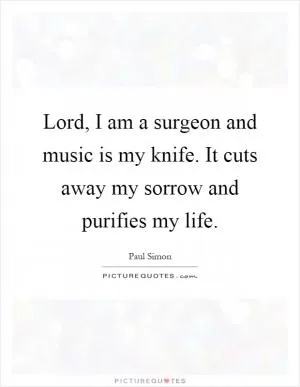 Lord, I am a surgeon and music is my knife. It cuts away my sorrow and purifies my life Picture Quote #1