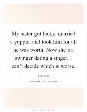 My sister got lucky, married a yuppie, and took him for all he was worth. Now she’s a swinger dating a singer, I can’t decide which is worse Picture Quote #1
