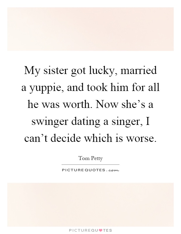 My sister got lucky, married a yuppie, and took him for all he was worth. Now she's a swinger dating a singer, I can't decide which is worse Picture Quote #1