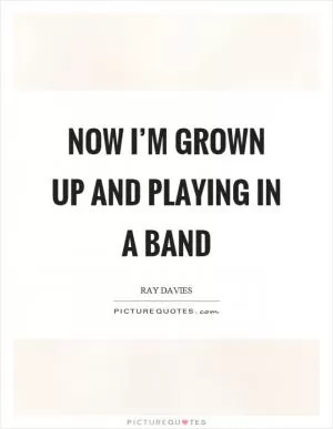 Now I’m grown up and playing in a band Picture Quote #1