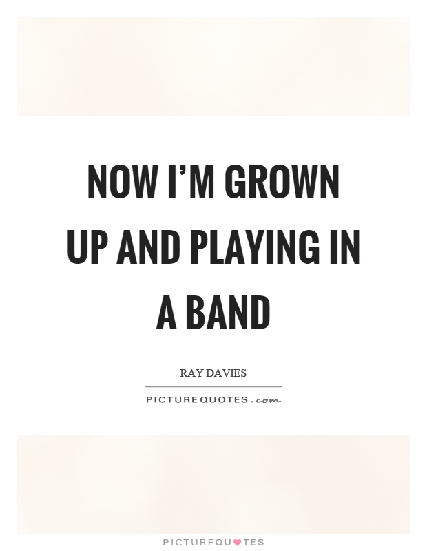 Now I'm grown up and playing in a band Picture Quote #1