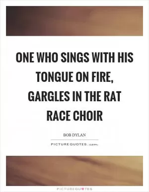 One who sings with his tongue on fire, gargles in the rat race choir Picture Quote #1