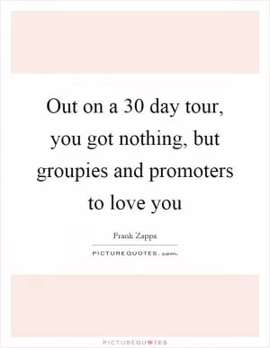 Out on a 30 day tour, you got nothing, but groupies and promoters to love you Picture Quote #1