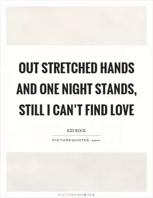 Out stretched hands and one night stands, still I can’t find love Picture Quote #1