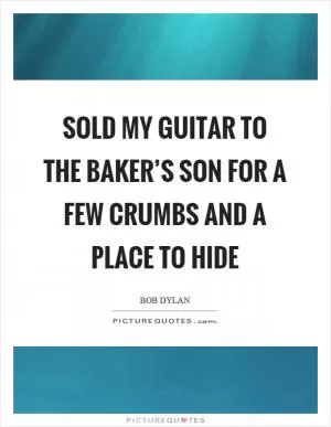 Sold my guitar to the baker’s son for a few crumbs and a place to hide Picture Quote #1