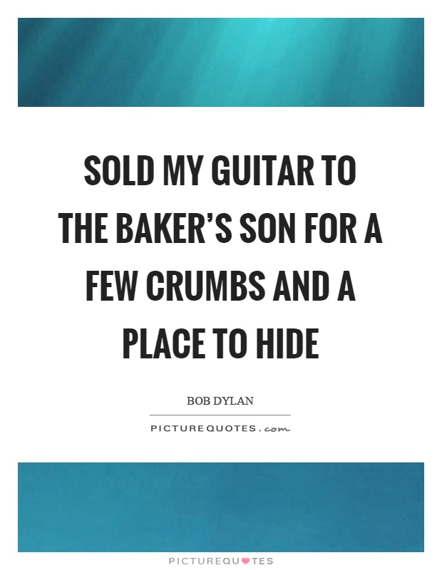 Sold my guitar to the baker's son for a few crumbs and a place to hide Picture Quote #1