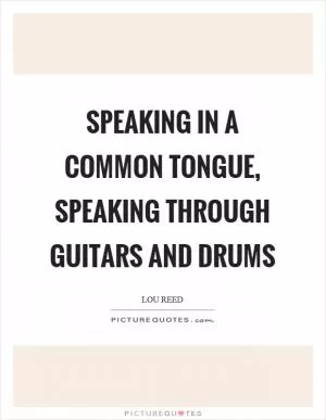 Speaking in a common tongue, speaking through guitars and drums Picture Quote #1