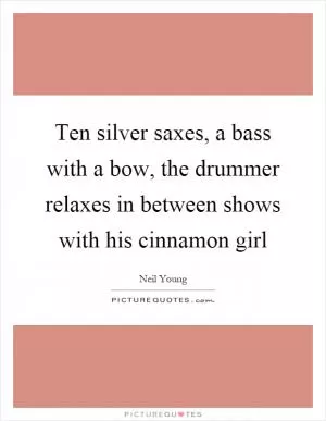 Ten silver saxes, a bass with a bow, the drummer relaxes in between shows with his cinnamon girl Picture Quote #1