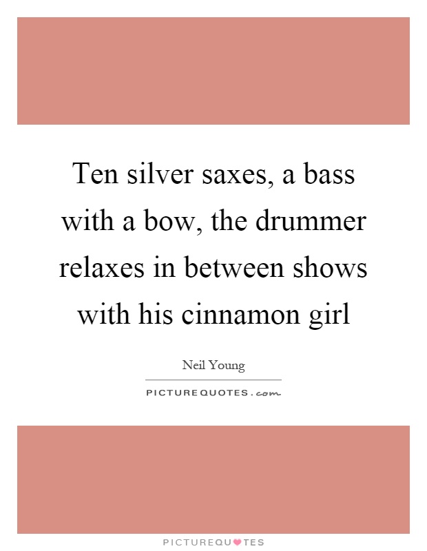 Ten silver saxes, a bass with a bow, the drummer relaxes in between shows with his cinnamon girl Picture Quote #1
