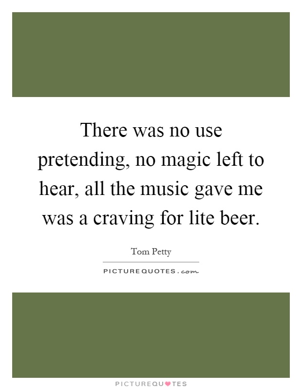 There was no use pretending, no magic left to hear, all the music gave me was a craving for lite beer Picture Quote #1