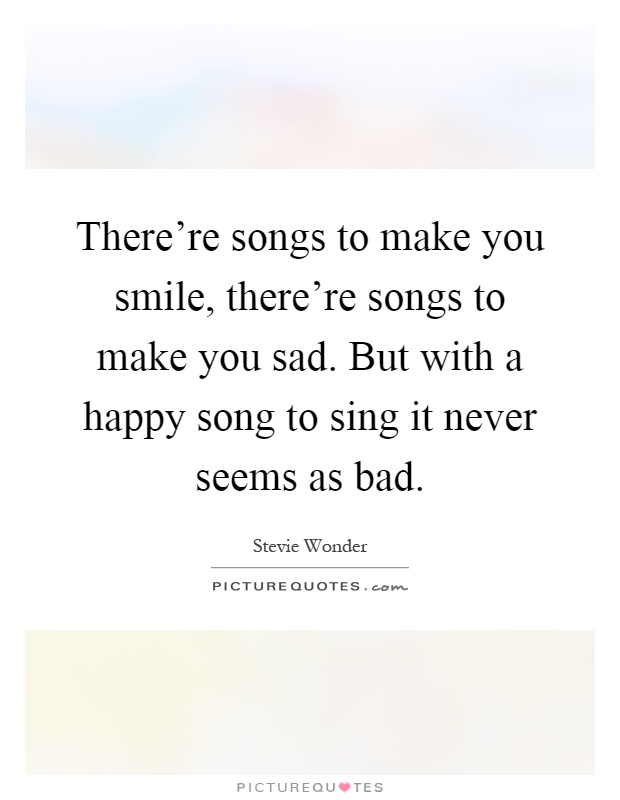 There're songs to make you smile, there're songs to make you sad. But with a happy song to sing it never seems as bad Picture Quote #1