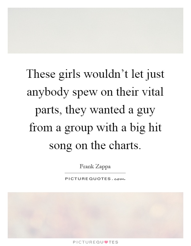 These girls wouldn't let just anybody spew on their vital parts, they wanted a guy from a group with a big hit song on the charts Picture Quote #1